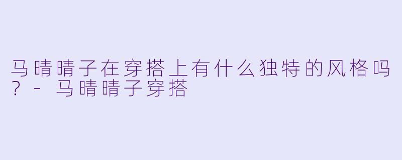马晴晴子在穿搭上有什么独特的风格吗？