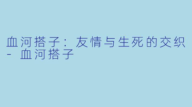 血河搭子：友情与生死的交织-血河搭子