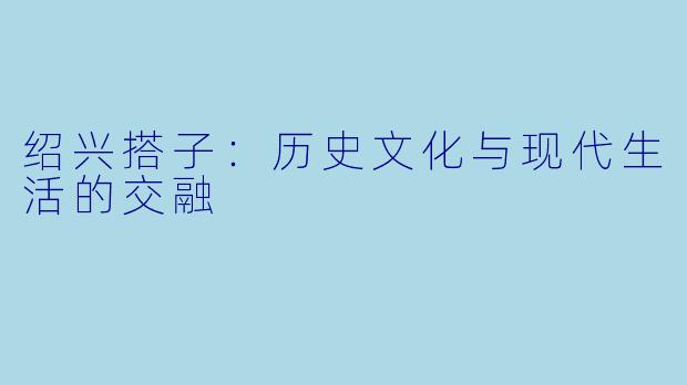 绍兴搭子：历史文化与现代生活的交融