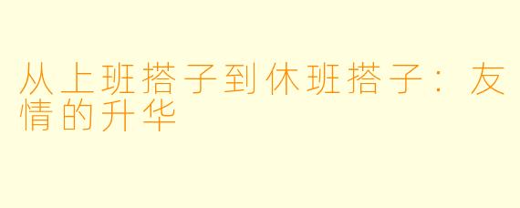 从上班搭子到休班搭子：友情的升华