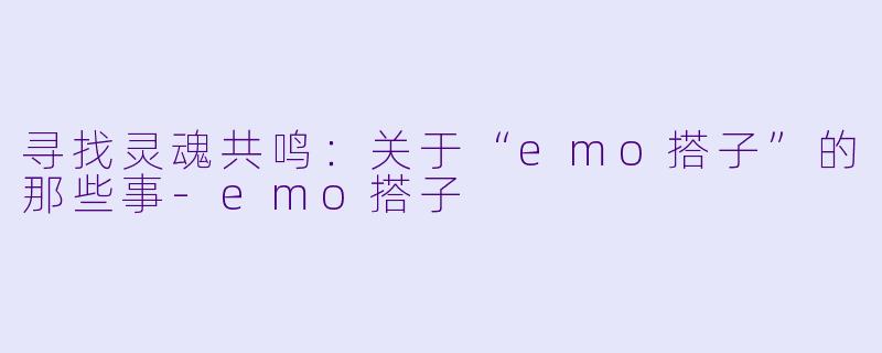 寻找灵魂共鸣：关于“emo搭子”的那些事-emo搭子