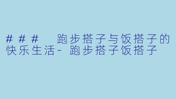 ### 跑步搭子与饭搭子的快乐生活-跑步搭子饭搭子