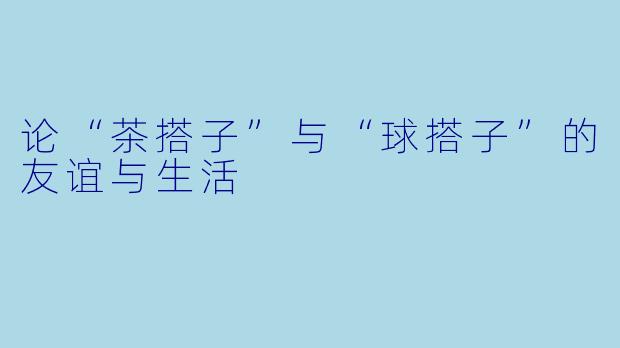 论“茶搭子”与“球搭子”的友谊与生活