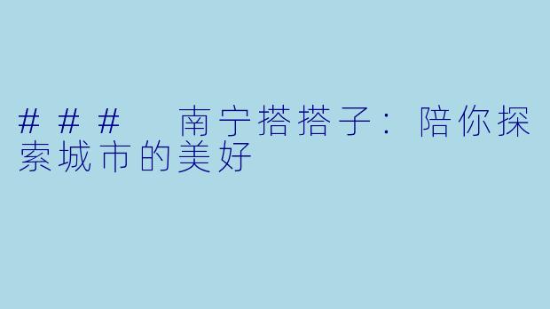### 南宁搭搭子：陪你探索城市的美好