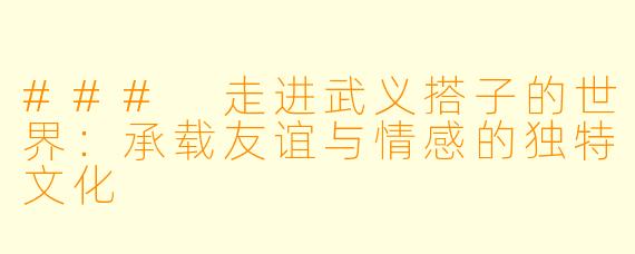 ### 走进武义搭子的世界：承载友谊与情感的独特文化