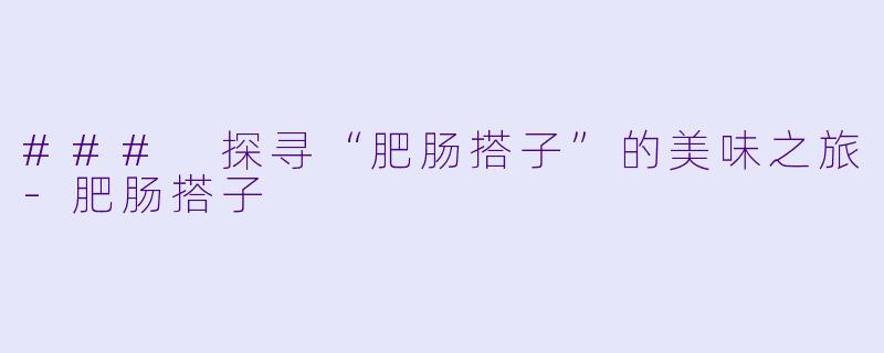 ### 探寻“肥肠搭子”的美味之旅-肥肠搭子