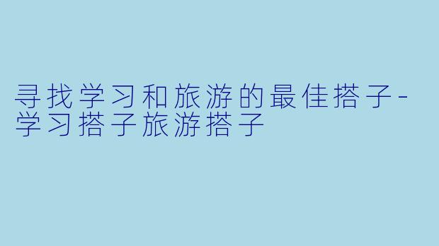 寻找学习和旅游的最佳搭子-学习搭子旅游搭子