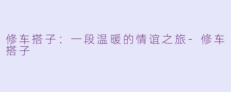 修车搭子：一段温暖的情谊之旅-修车搭子