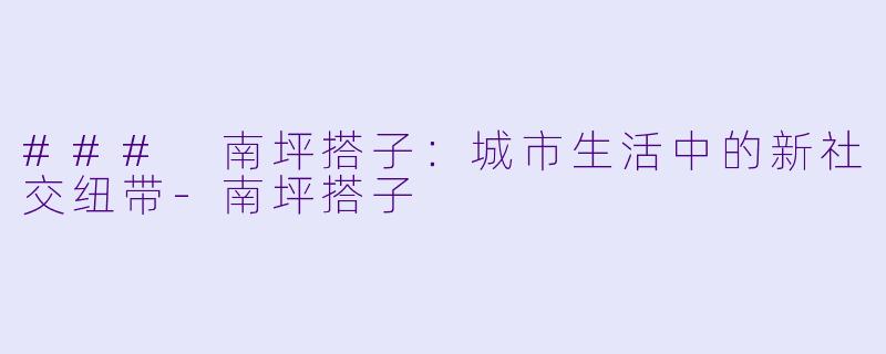 ### 南坪搭子:城市生活中的新社交纽带