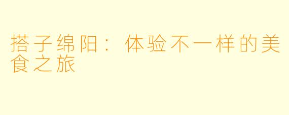 搭子绵阳：体验不一样的美食之旅