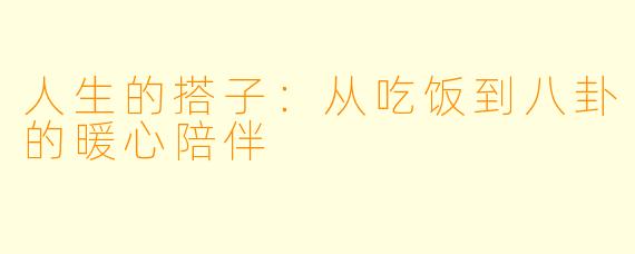人生的搭子:从吃饭到八卦的暖心陪伴