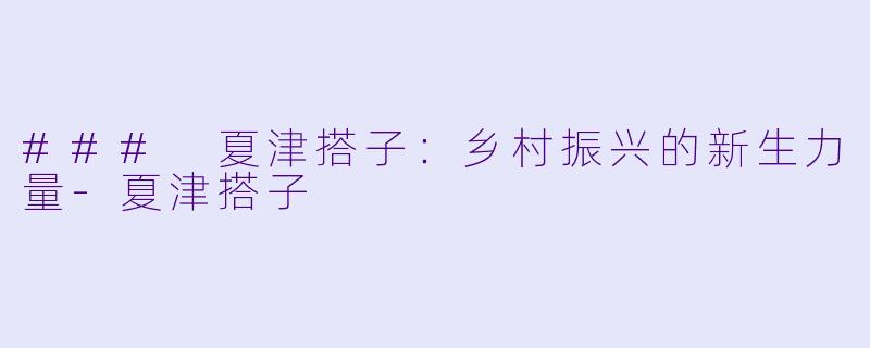 ### 夏津搭子：乡村振兴的新生力量-夏津搭子