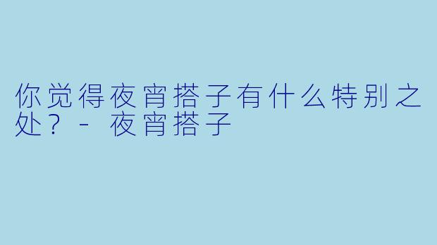 你觉得夜宵搭子有什么特别之处？