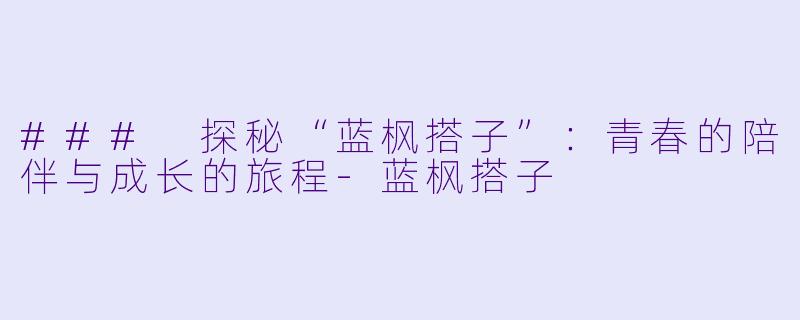 ### 探秘“蓝枫搭子”:青春的陪伴与成长的旅程