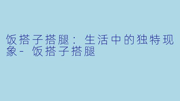 饭搭子搭腿：生活中的独特现象-饭搭子搭腿