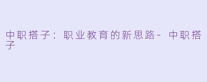 中职搭子：职业教育的新思路-中职搭子