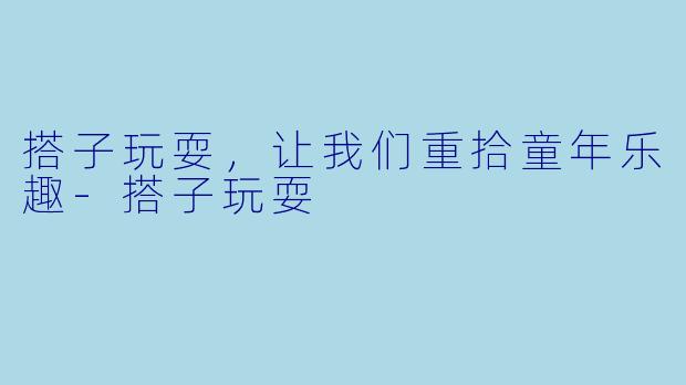 搭子玩耍，让我们重拾童年乐趣-搭子玩耍