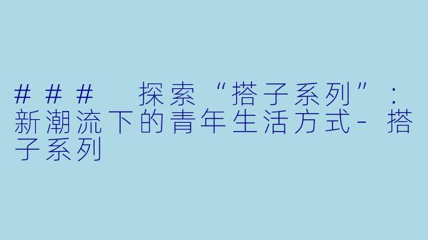 ### 探索“搭子系列”:新潮流下的青年生活方式