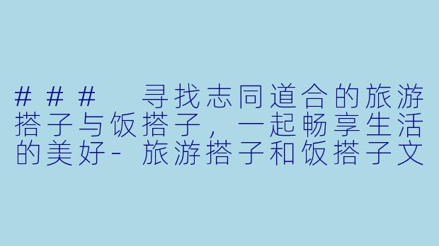 ### 寻找志同道合的旅游搭子与饭搭子，一起畅享生活的美好-旅游搭子和饭搭子文案