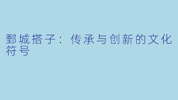 鄄城搭子：传承与创新的文化符号