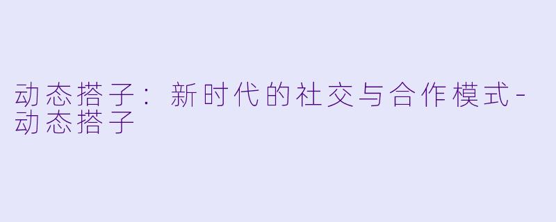 动态搭子：新时代的社交与合作模式-动态搭子
