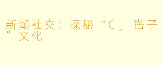 新潮社交：探秘“CJ搭子”文化
