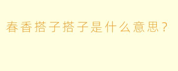 春香搭子搭子是什么意思？  