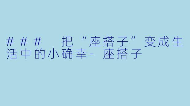 ### 把“座搭子”变成生活中的小确幸-座搭子