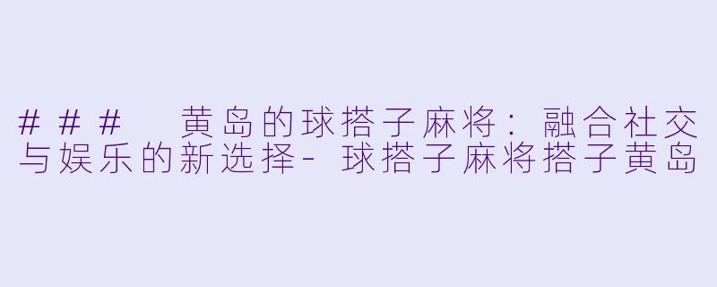 ### 黄岛的球搭子麻将：融合社交与娱乐的新选择-球搭子麻将搭子黄岛