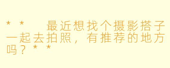 ** 最近想找个摄影搭子一起去拍照，有推荐的地方吗？**