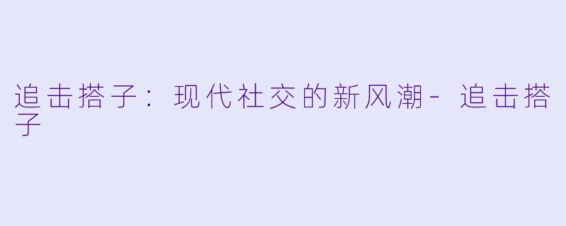 追击搭子：现代社交的新风潮-追击搭子