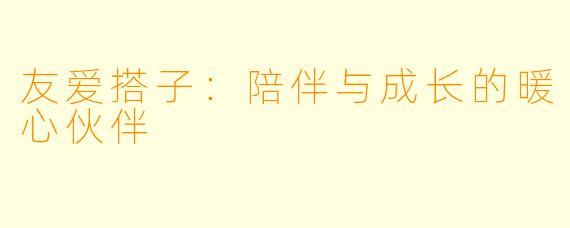 友爱搭子：陪伴与成长的暖心伙伴