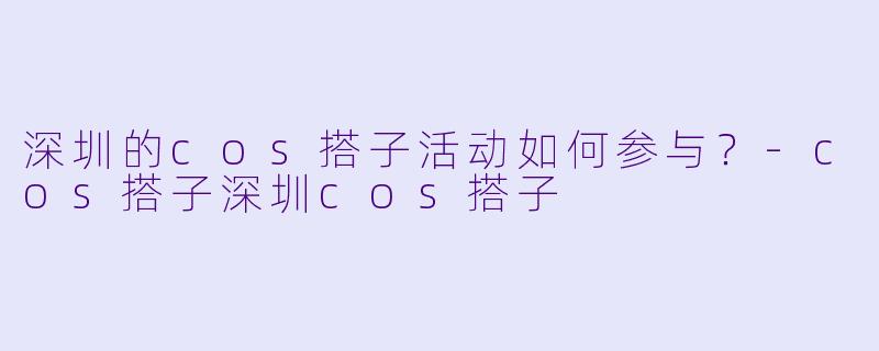 深圳的cos搭子活动如何参与?