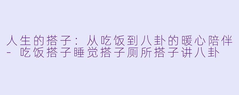 人生的搭子：从吃饭到八卦的暖心陪伴-吃饭搭子睡觉搭子厕所搭子讲八卦