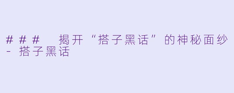 ### 揭开“搭子黑话”的神秘面纱-搭子黑话