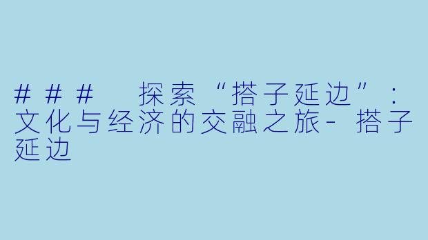 ### 探索“搭子延边”：文化与经济的交融之旅-搭子延边