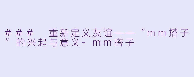 ### 重新定义友谊——“mm搭子”的兴起与意义-mm搭子