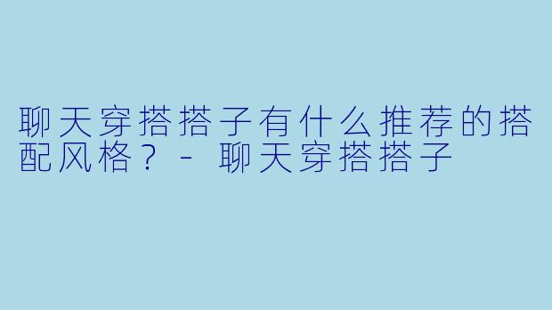 聊天穿搭搭子有什么推荐的搭配风格？