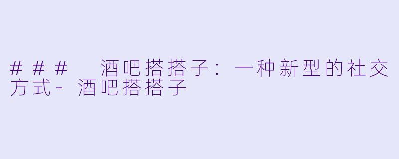 ### 酒吧搭搭子：一种新型的社交方式-酒吧搭搭子