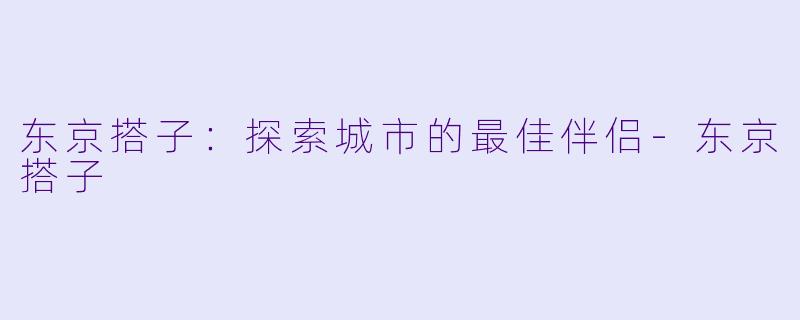 东京搭子：探索城市的最佳伴侣-东京搭子