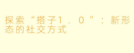 探索“搭子1.0”:新形态的社交方式
