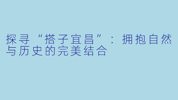 探寻“搭子宜昌”：拥抱自然与历史的完美结合