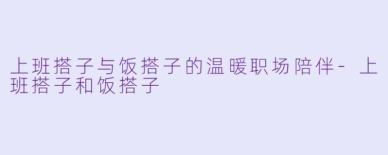 上班搭子与饭搭子的温暖职场陪伴