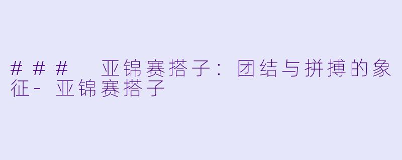 ### 亚锦赛搭子：团结与拼搏的象征-亚锦赛搭子