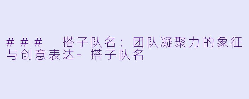 ### 搭子队名：团队凝聚力的象征与创意表达-搭子队名
