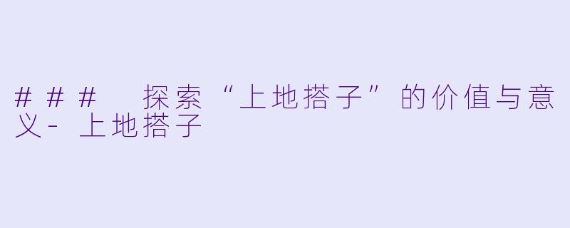 ### 探索“上地搭子”的价值与意义-上地搭子