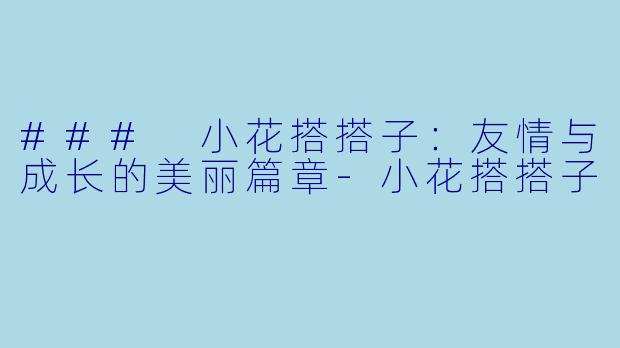 ### 小花搭搭子：友情与成长的美丽篇章-小花搭搭子