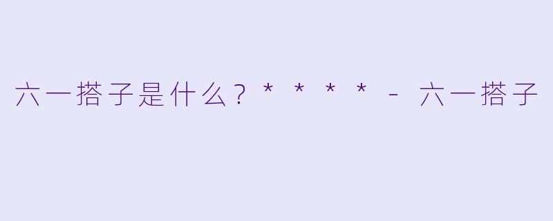 六一搭子是什么？****