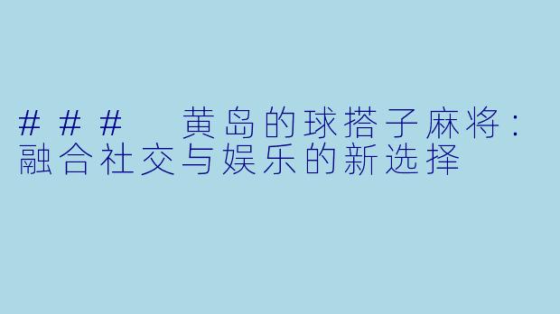### 黄岛的球搭子麻将:融合社交与娱乐的新选择