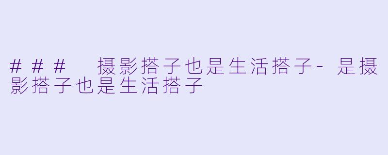 ### 摄影搭子也是生活搭子-是摄影搭子也是生活搭子